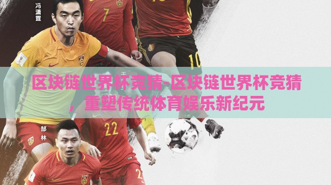 区块链世界杯竞猜-区块链世界杯竞猜,重塑传统体育娱乐新纪元 区块链世界杯竞猜-区块链世界杯竞猜,重塑传统体育娱乐新纪元