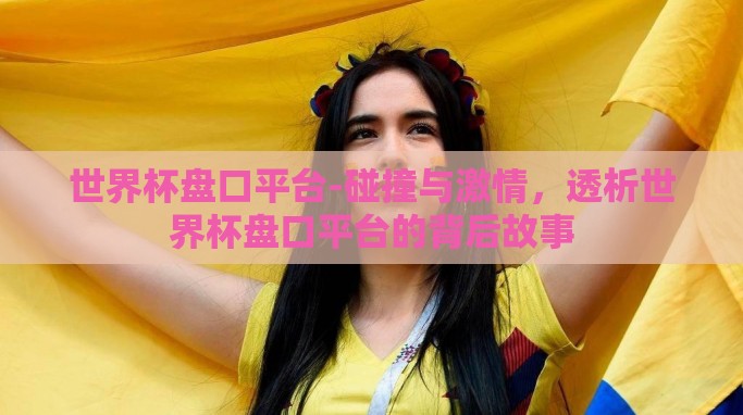 世界杯盘口平台-碰撞与激情,透析世界杯盘口平台的背后故事 世界杯盘口平台-碰撞与激情,透析世界杯盘口平台的背后故事