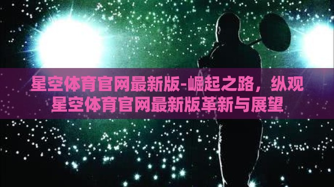 星空体育官网APP下载-探索星空体育——尽享体育盛宴的随身伴侣 星空体育官网APP下载-探索星空体育——尽享体育盛宴的随身伴侣