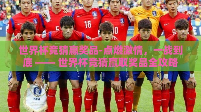 世界杯竞猜赢奖品-点燃激情,一战到底 —— 世界杯竞猜赢取奖品全攻略 世界杯竞猜赢奖品-点燃激情,一战到底 —— 世界杯竞猜赢取奖品全攻略