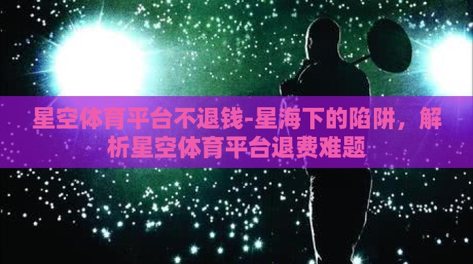 星空体育平台不退钱-星海下的陷阱,解析星空体育平台退费难题 星空体育平台不退钱-星海下的陷阱,解析星空体育平台退费难题