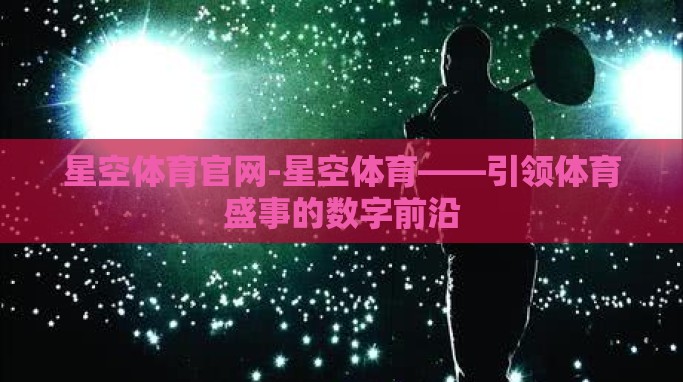 星空体育官网-星空体育——引领体育盛事的数字前沿 星空体育官网-星空体育——引领体育盛事的数字前沿