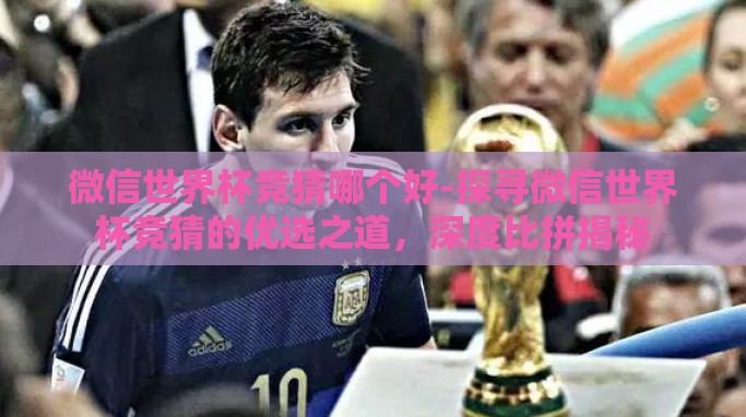 微信世界杯竞猜哪个好-探寻微信世界杯竞猜的优选之道,深度比拼揭秘 微信世界杯竞猜哪个好-探寻微信世界杯竞猜的优选之道,深度比拼揭秘