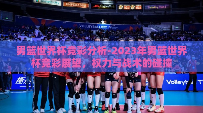 男篮世界杯竞彩分析-2023年男篮世界杯竞彩展望,权力与战术的碰撞 男篮世界杯竞彩分析-2023年男篮世界杯竞彩展望,权力与战术的碰撞