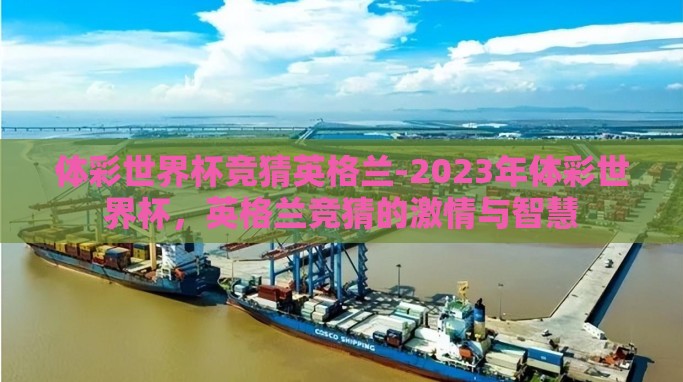 体彩世界杯竞猜英格兰-2023年体彩世界杯,英格兰竞猜的激情与智慧 体彩世界杯竞猜英格兰-2023年体彩世界杯,英格兰竞猜的激情与智慧