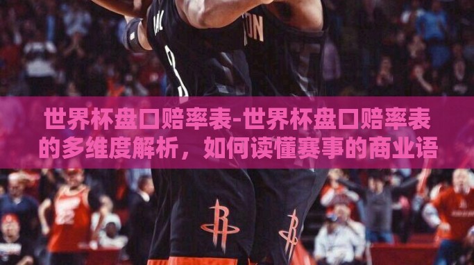 世界杯盘口赔率表-世界杯盘口赔率表的多维度解析,如何读懂赛事的商业语言 世界杯盘口赔率表-世界杯盘口赔率表的多维度解析,如何读懂赛事的商业语言