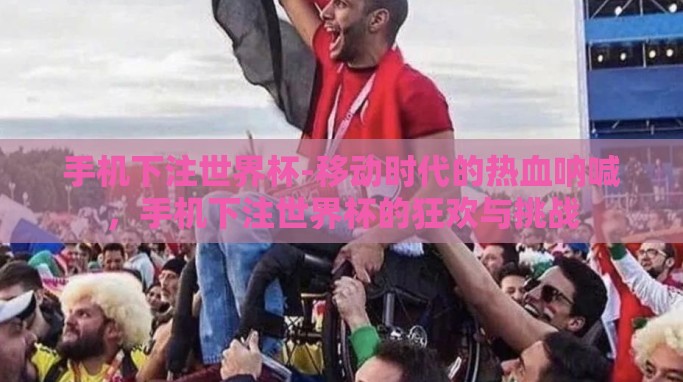 手机下注世界杯-移动时代的热血呐喊,手机下注世界杯的狂欢与挑战 手机下注世界杯-移动时代的热血呐喊,手机下注世界杯的狂欢与挑战