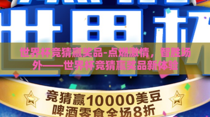 世界杯竞猜赢奖品-点燃激情,智胜场外——世界杯竞猜赢奖品新体验 世界杯竞猜赢奖品-点燃激情,智胜场外——世界杯竞猜赢奖品新体验