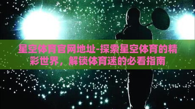 星空体育官网地址-探索星空体育的精彩世界,解锁体育迷的必看指南 星空体育官网地址-探索星空体育的精彩世界,解锁体育迷的必看指南