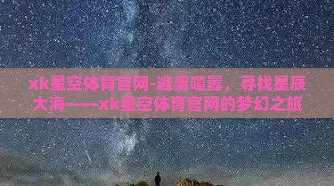 xk星空体育官网-逃离喧嚣,寻找星辰大海——xk星空体育官网的梦幻之旅 xk星空体育官网-逃离喧嚣,寻找星辰大海——xk星空体育官网的梦幻之旅