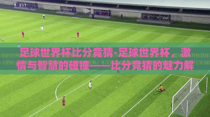 足球世界杯比分竞猜-足球世界杯,激情与智慧的碰撞——比分竞猜的魅力解析 足球世界杯比分竞猜-足球世界杯,激情与智慧的碰撞——比分竞猜的魅力解析