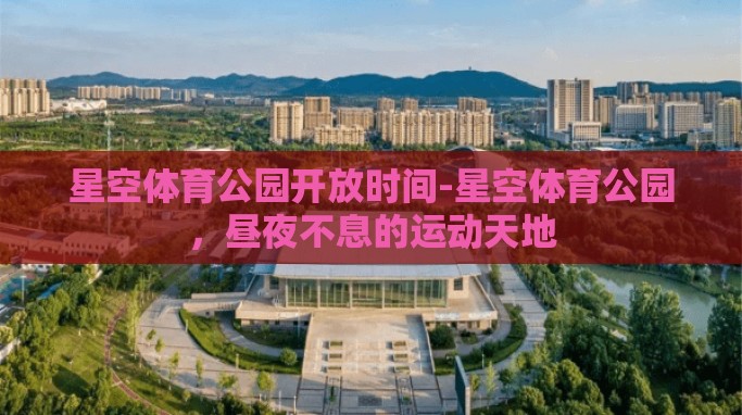 星空体育公园开放时间-星空体育公园,昼夜不息的运动天地 星空体育公园开放时间-星空体育公园,昼夜不息的运动天地