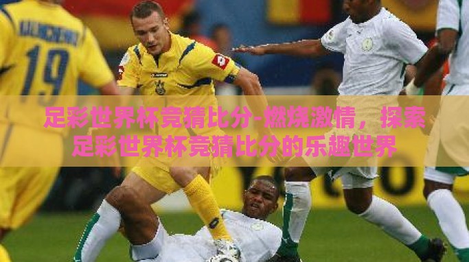 足彩世界杯竞猜比分-燃烧激情,探索足彩世界杯竞猜比分的乐趣世界 足彩世界杯竞猜比分-燃烧激情,探索足彩世界杯竞猜比分的乐趣世界