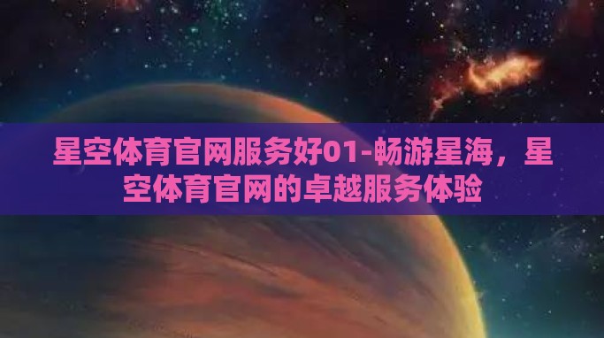 星空体育官网服务好01-畅游星海,星空体育官网的卓越服务体验 星空体育官网服务好01-畅游星海,星空体育官网的卓越服务体验