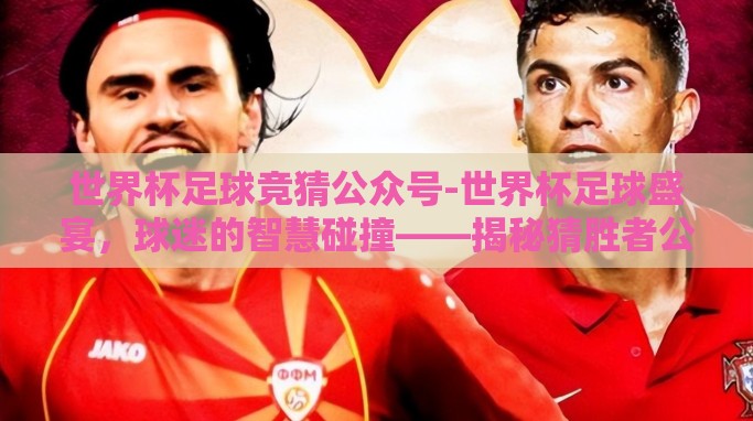 世界杯足球竞猜公众号-世界杯足球盛宴,球迷的智慧碰撞——揭秘猜胜者公众号的不凡魅力 世界杯足球竞猜公众号-世界杯足球盛宴,球迷的智慧碰撞——揭秘猜胜者公众号的不凡魅力