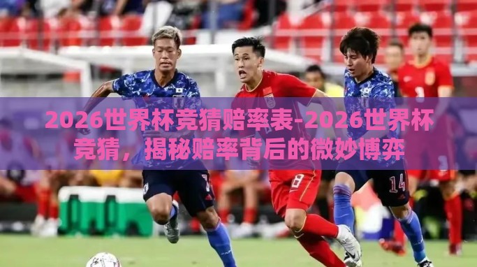 2026世界杯竞猜赔率表-2026世界杯竞猜,揭秘赔率背后的微妙博弈 2026世界杯竞猜赔率表-2026世界杯竞猜,揭秘赔率背后的微妙博弈