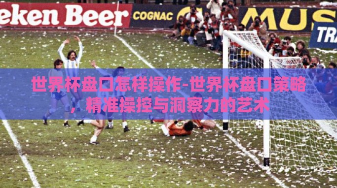 世界杯盘口怎样操作-世界杯盘口策略,精准操控与洞察力的艺术 世界杯盘口怎样操作-世界杯盘口策略,精准操控与洞察力的艺术